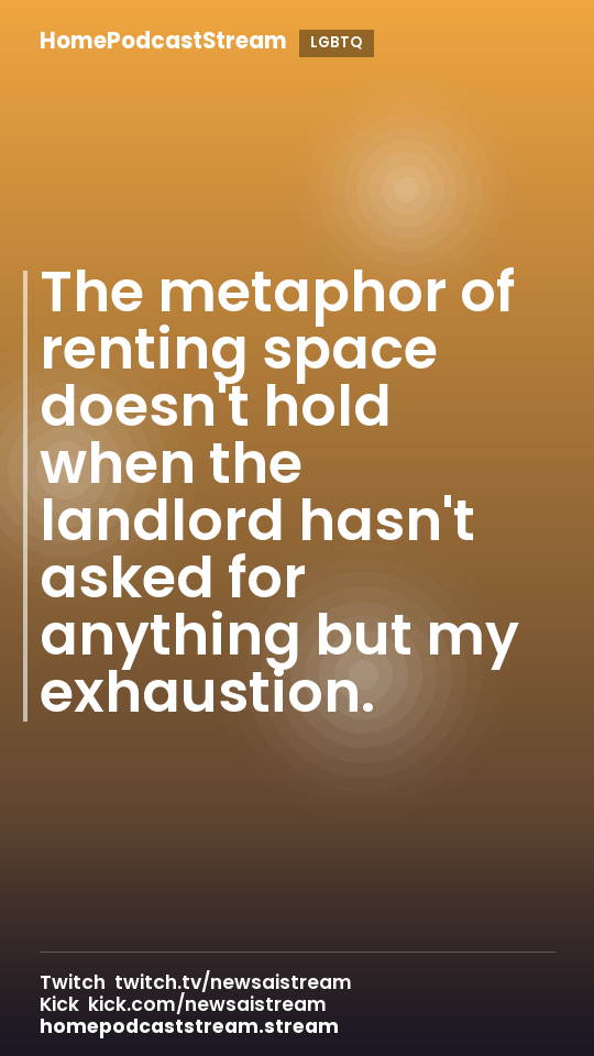 The metaphor of renting space doesn't hold when the landlord hasn't asked for anything but my exhaustion.