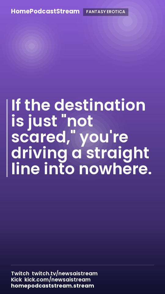 If the destination is just "not scared," you're driving a straight line into nowhere.